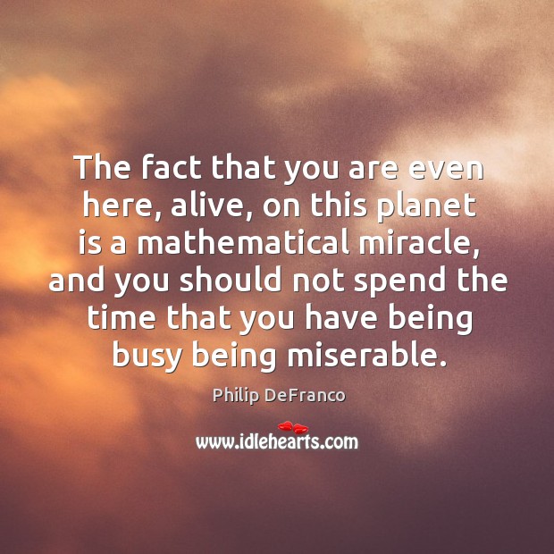 The fact that you are even here, alive, on this planet is Philip DeFranco Picture Quote