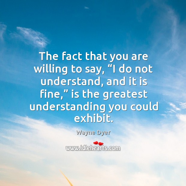 The fact that you are willing to say, “i do not understand, and it is fine,” is the greatest understanding you could exhibit. Understanding Quotes Image