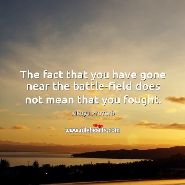 The fact that you have gone near the battle-field does not mean that you fought. Kikuyu Proverbs Image