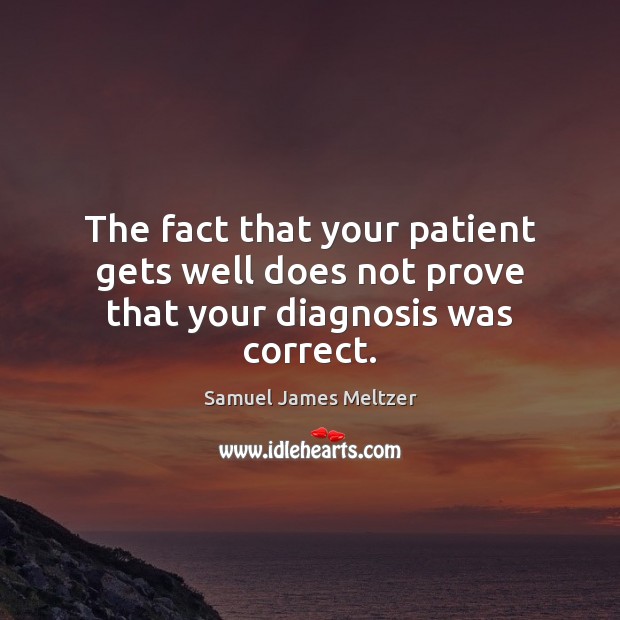 The fact that your patient gets well does not prove that your diagnosis was correct. Image