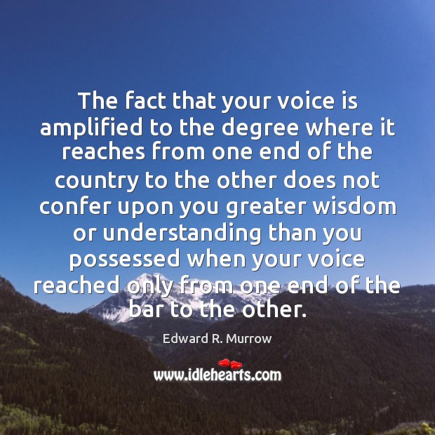 The fact that your voice is amplified to the degree where it Edward R. Murrow Picture Quote