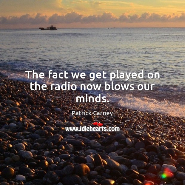 The fact we get played on the radio now blows our minds. Patrick Carney Picture Quote