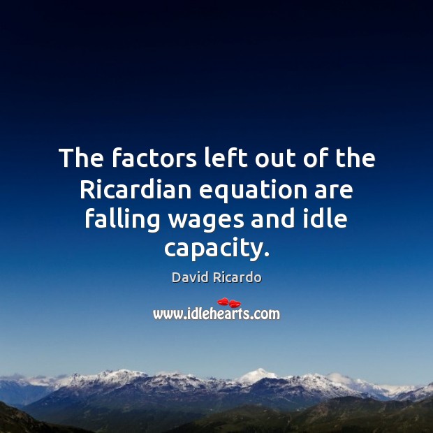 The factors left out of the Ricardian equation are falling wages and idle capacity. David Ricardo Picture Quote