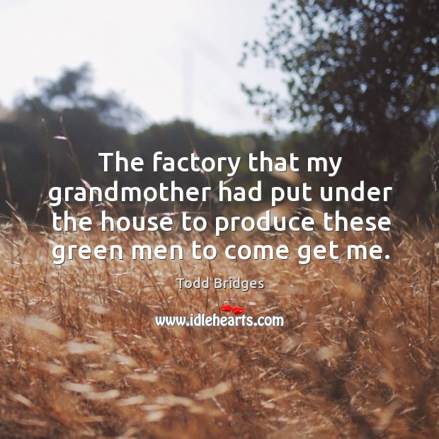 The factory that my grandmother had put under the house to produce these green men to come get me. Todd Bridges Picture Quote