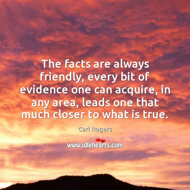 The facts are always friendly, every bit of evidence one can acquire, Carl Rogers Picture Quote