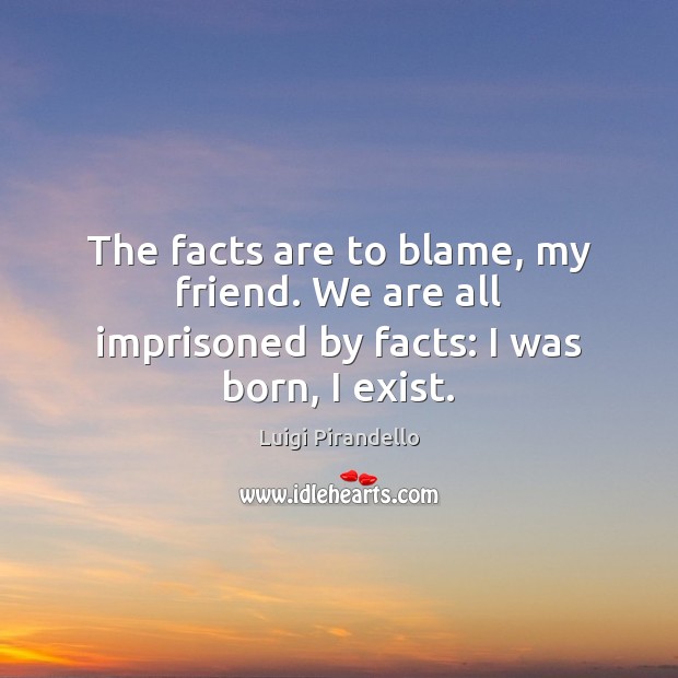 The facts are to blame, my friend. We are all imprisoned by facts: I was born, I exist. Luigi Pirandello Picture Quote