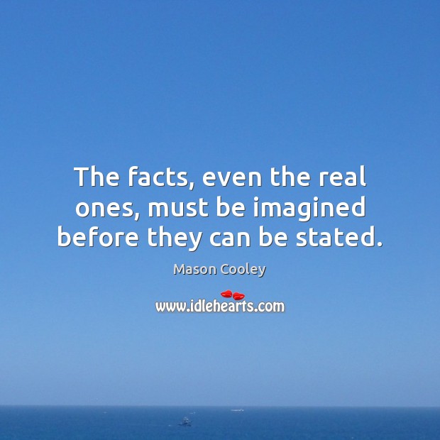 The facts, even the real ones, must be imagined before they can be stated. Image