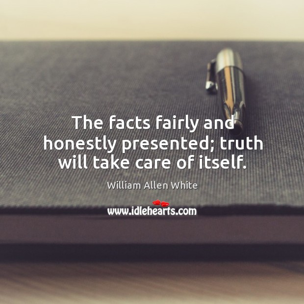 The facts fairly and honestly presented; truth will take care of itself. Image