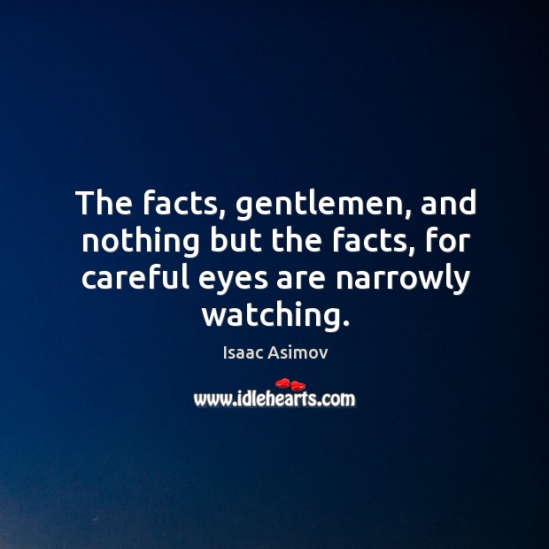 The facts, gentlemen, and nothing but the facts, for careful eyes are narrowly watching. Image