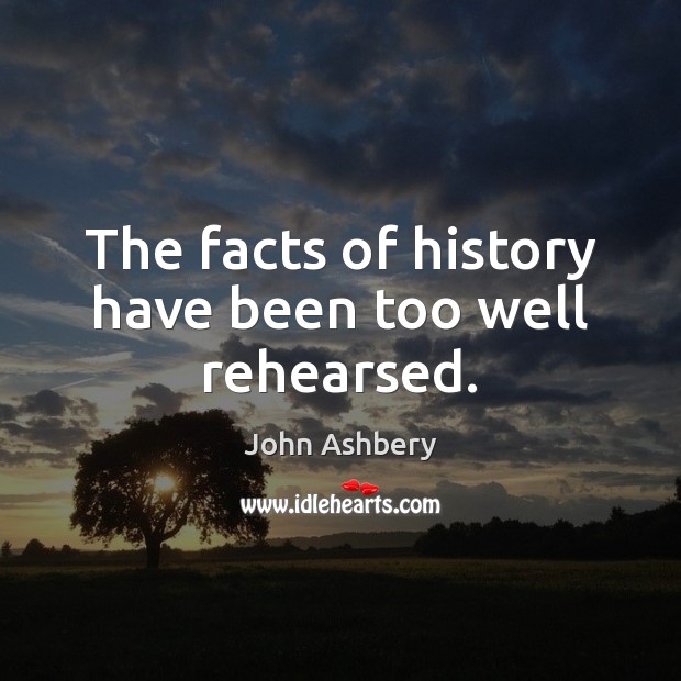 The facts of history have been too well rehearsed. John Ashbery Picture Quote