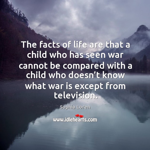 The facts of life are that a child who has seen war cannot be compared Sophia Loren Picture Quote