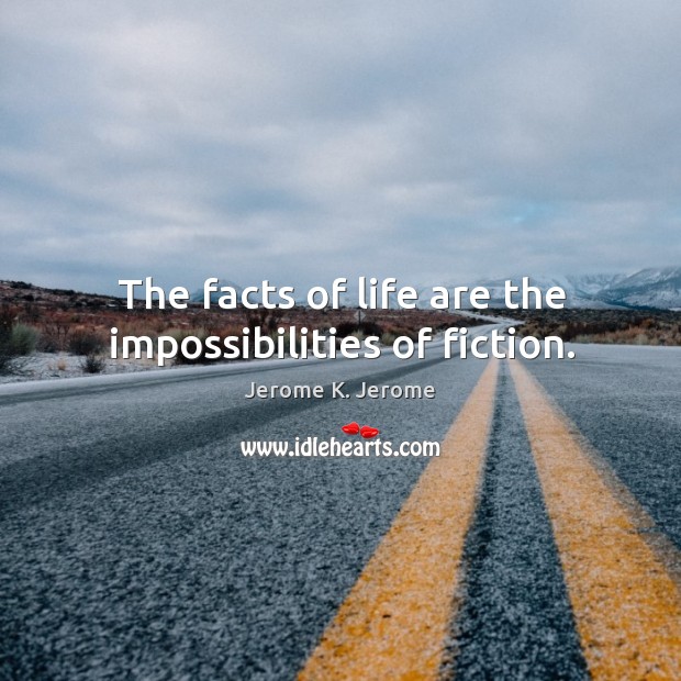 The facts of life are the impossibilities of fiction. Jerome K. Jerome Picture Quote