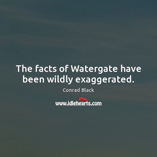 The facts of Watergate have been wildly exaggerated. Conrad Black Picture Quote