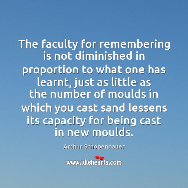 The faculty for remembering is not diminished in proportion to what one Arthur Schopenhauer Picture Quote