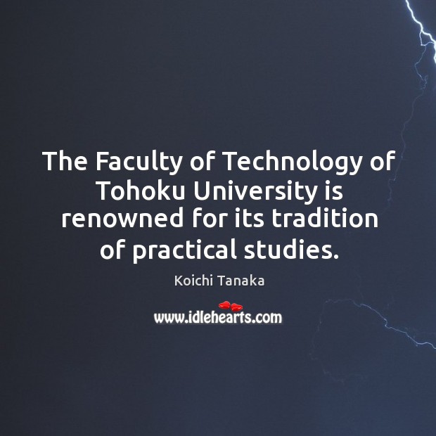 The faculty of technology of tohoku university is renowned for its tradition of practical studies. Koichi Tanaka Picture Quote