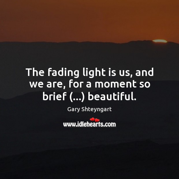 The fading light is us, and we are, for a moment so brief (…) beautiful. Gary Shteyngart Picture Quote