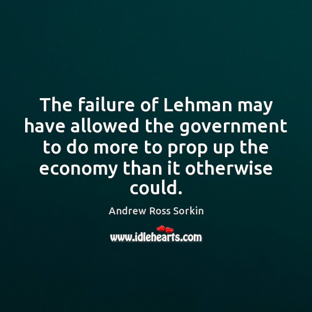 The failure of Lehman may have allowed the government to do more Andrew Ross Sorkin Picture Quote