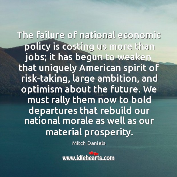 The failure of national economic policy is costing us more than jobs; it has begun to weaken Mitch Daniels Picture Quote