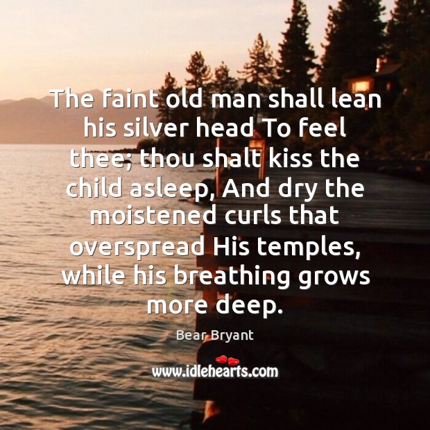 The faint old man shall lean his silver head To feel thee; Bear Bryant Picture Quote