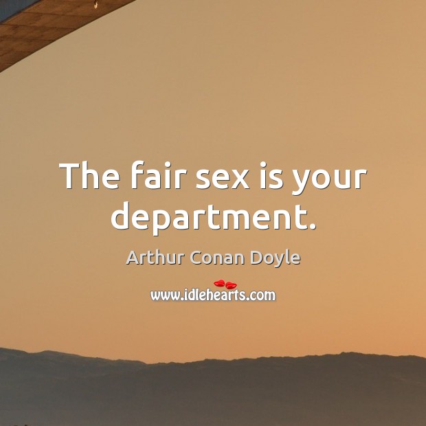 The fair sex is your department. Arthur Conan Doyle Picture Quote