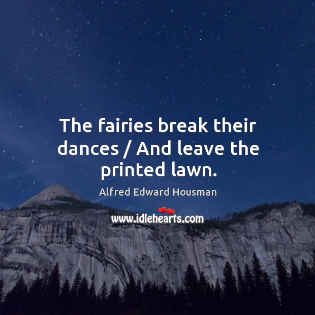 The fairies break their dances / and leave the printed lawn. Alfred Edward Housman Picture Quote