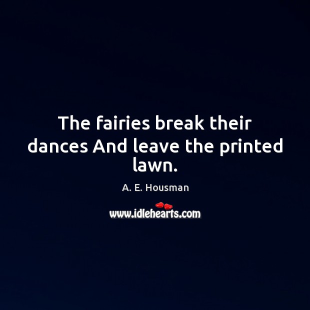 The fairies break their dances And leave the printed lawn. A. E. Housman Picture Quote
