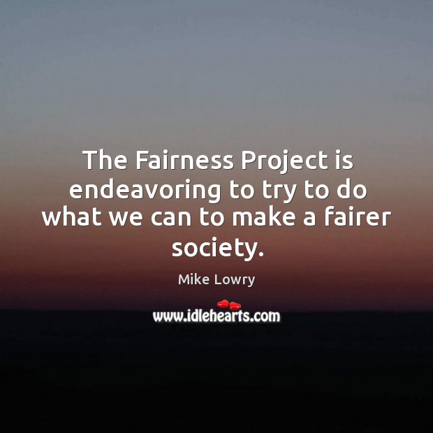 The fairness project is endeavoring to try to do what we can to make a fairer society. Mike Lowry Picture Quote