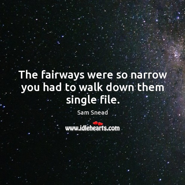 The fairways were so narrow you had to walk down them single file. 