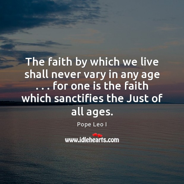 The faith by which we live shall never vary in any age . . . Pope Leo I Picture Quote