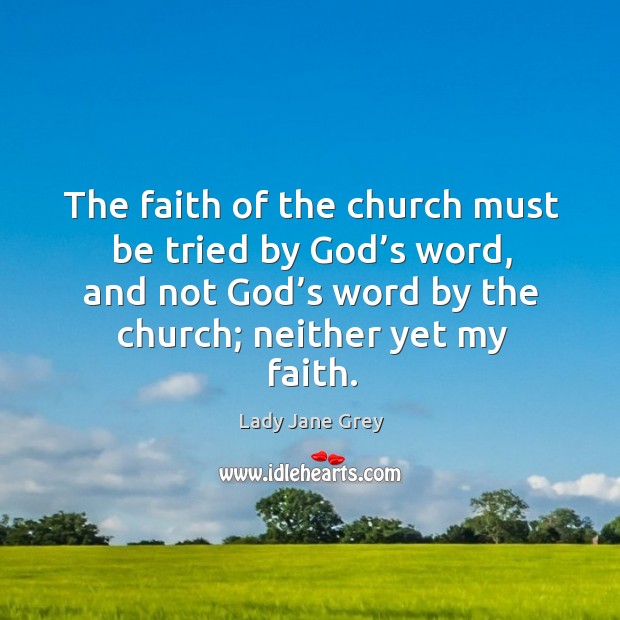 The faith of the church must be tried by God’s word, and not God’s word by the church Lady Jane Grey Picture Quote