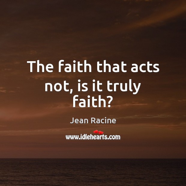 The faith that acts not, is it truly faith? Jean Racine Picture Quote