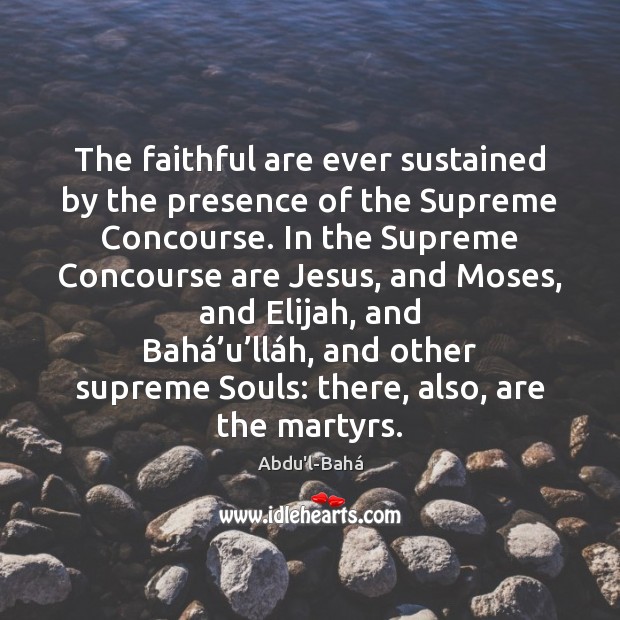 The faithful are ever sustained by the presence of the Supreme Concourse. Abdu’l-Bahá Picture Quote
