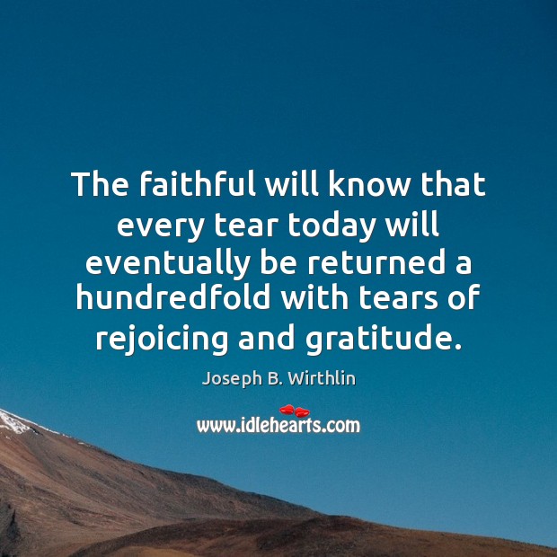 The faithful will know that every tear today will eventually be returned Joseph B. Wirthlin Picture Quote