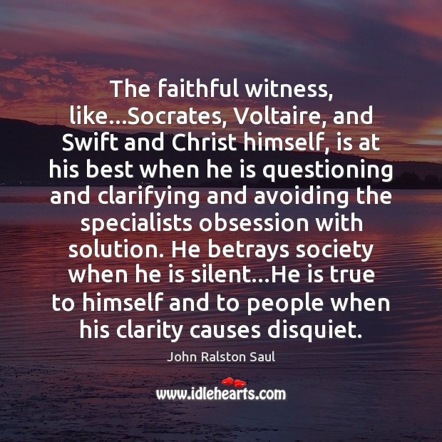 The faithful witness, like…Socrates, Voltaire, and Swift and Christ himself, is John Ralston Saul Picture Quote
