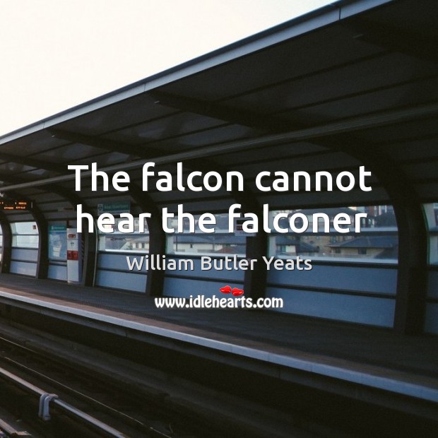 The falcon cannot hear the falconer William Butler Yeats Picture Quote
