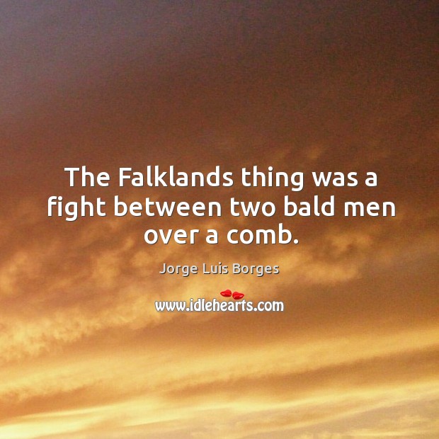 The falklands thing was a fight between two bald men over a comb. Image