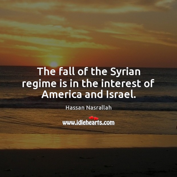 The fall of the Syrian regime is in the interest of America and Israel. Hassan Nasrallah Picture Quote