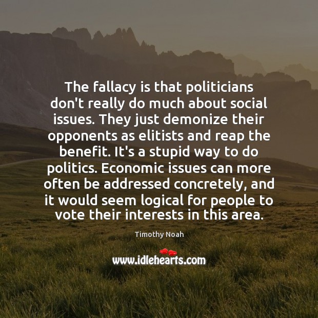 The fallacy is that politicians don’t really do much about social issues. Timothy Noah Picture Quote