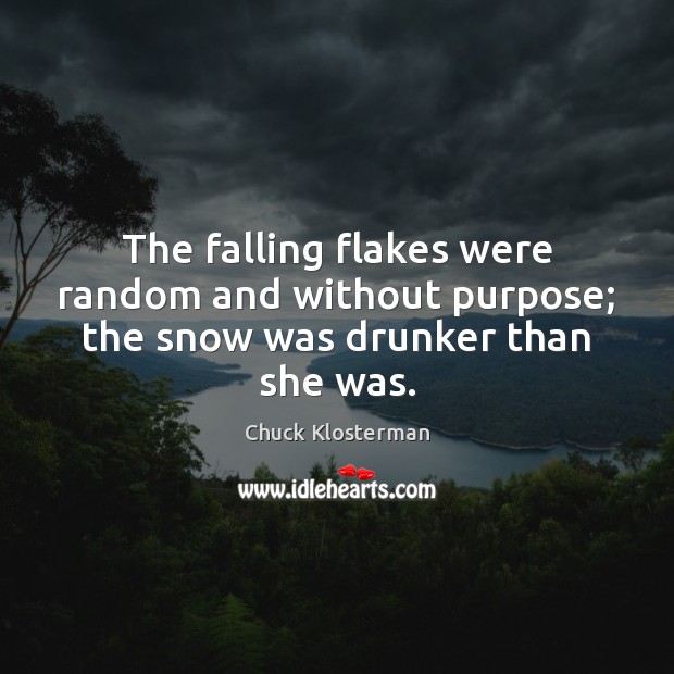 The falling flakes were random and without purpose; the snow was drunker than she was. Chuck Klosterman Picture Quote