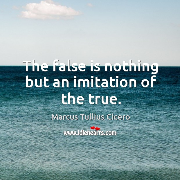 The false is nothing but an imitation of the true. Marcus Tullius Cicero Picture Quote