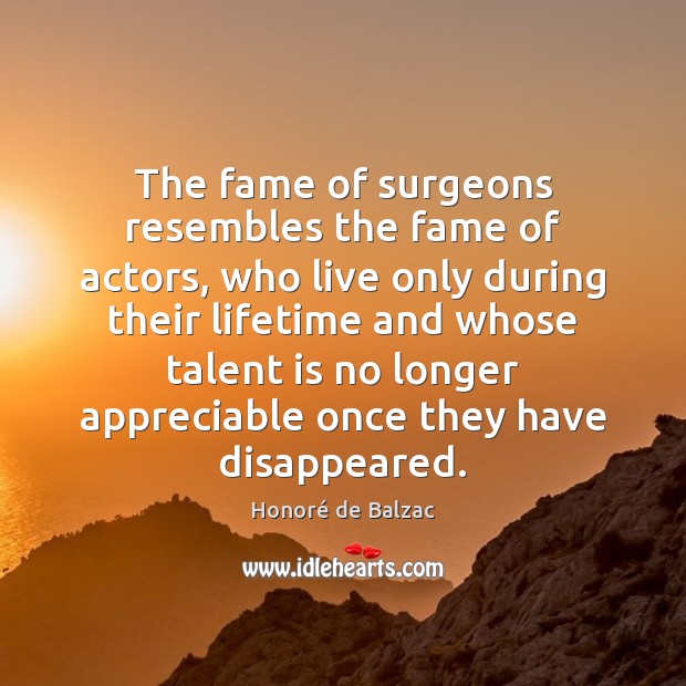 The fame of surgeons resembles the fame of actors, who live only 
