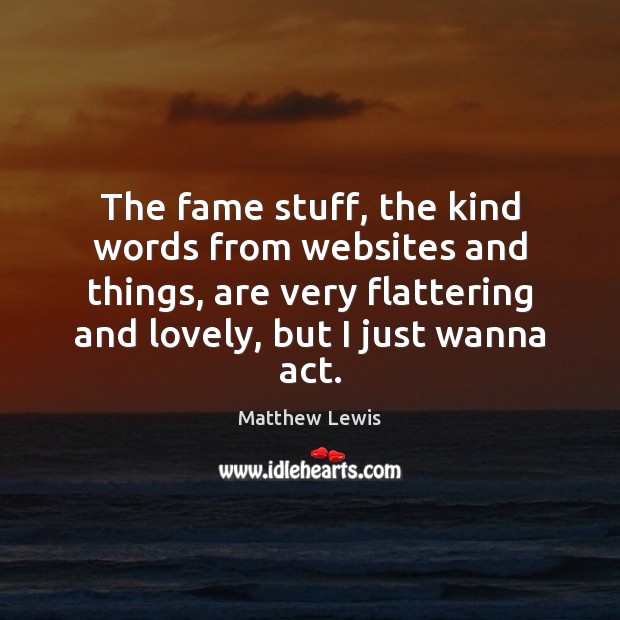 The fame stuff, the kind words from websites and things, are very Matthew Lewis Picture Quote
