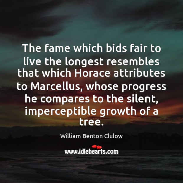 The fame which bids fair to live the longest resembles that which William Benton Clulow Picture Quote