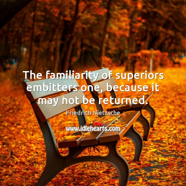 The familiarity of superiors embitters one, because it may not be returned. Friedrich Nietzsche Picture Quote