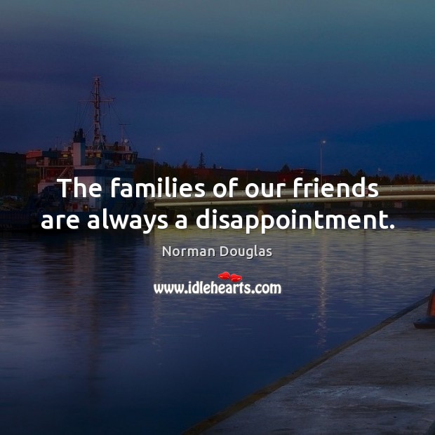 The families of our friends are always a disappointment. Norman Douglas Picture Quote