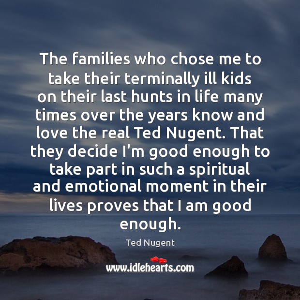 The families who chose me to take their terminally ill kids on Ted Nugent Picture Quote
