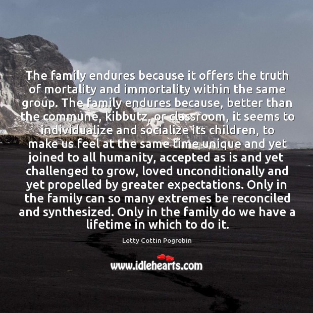 The family endures because it offers the truth of mortality and immortality within the same group. Image