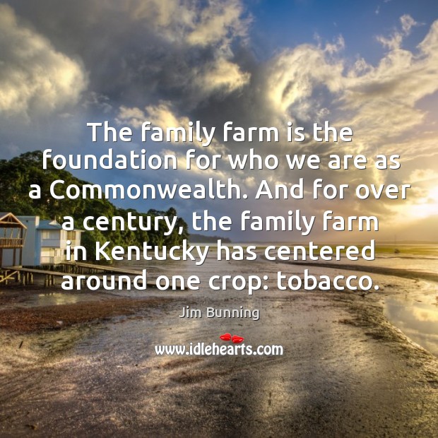 The family farm is the foundation for who we are as a commonwealth. And for over a century Jim Bunning Picture Quote