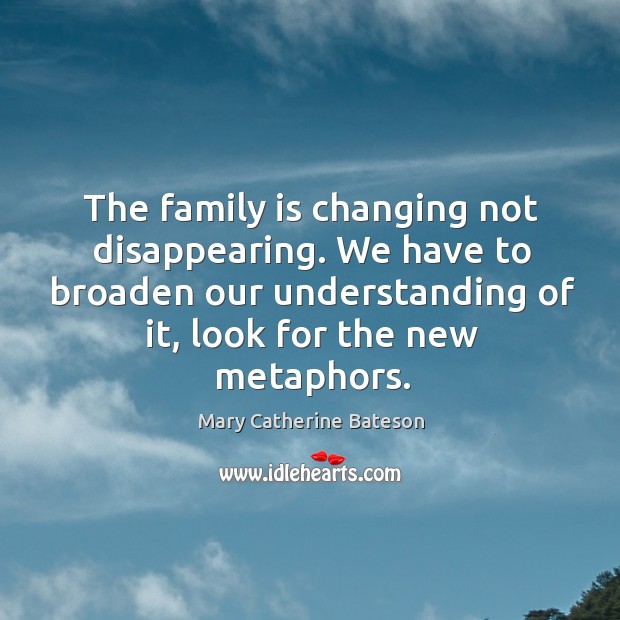 The family is changing not disappearing. We have to broaden our understanding Mary Catherine Bateson Picture Quote