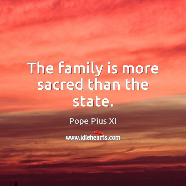 The family is more sacred than the state. Pope Pius XI Picture Quote